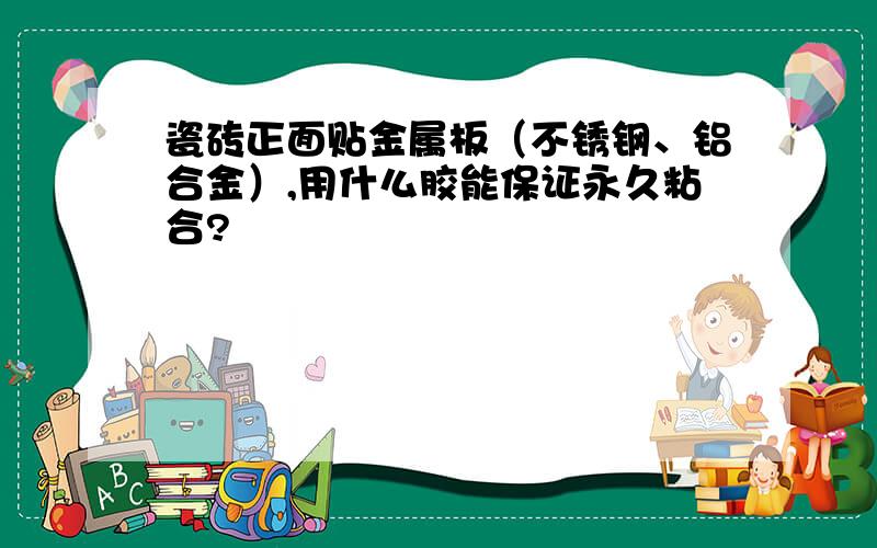 瓷砖正面贴金属板（不锈钢、铝合金）,用什么胶能保证永久粘合?