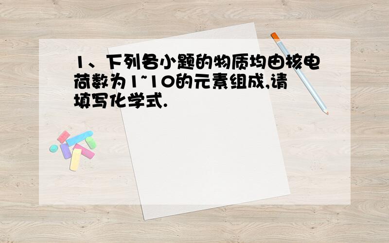 1、下列各小题的物质均由核电荷数为1~10的元素组成,请填写化学式.