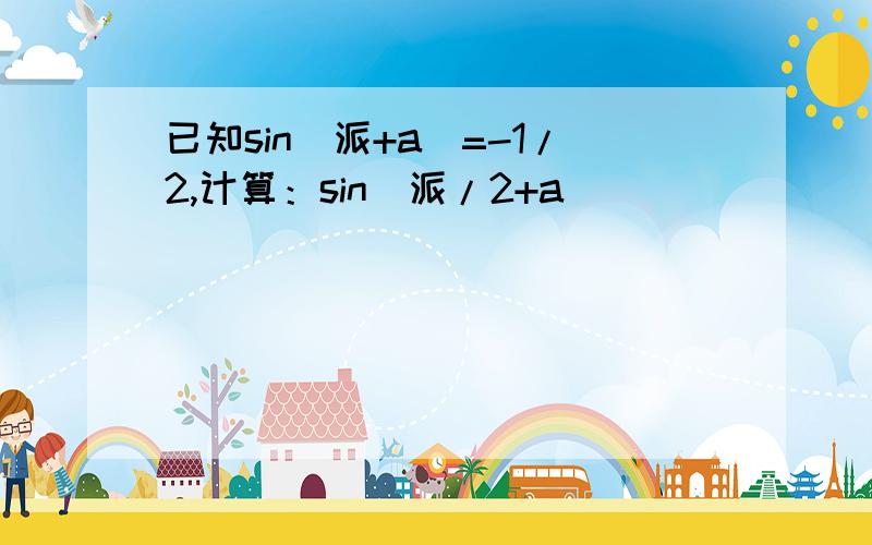 已知sin(派+a)=-1/2,计算：sin(派/2+a)