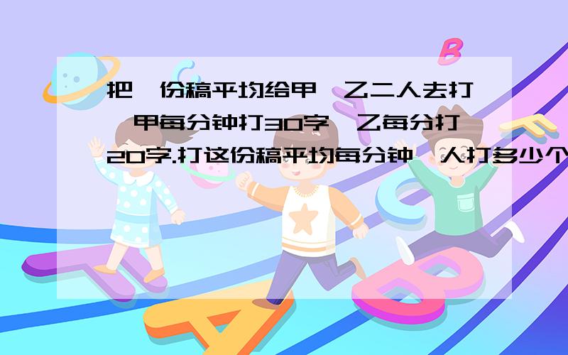 把一份稿平均给甲,乙二人去打,甲每分钟打30字,乙每分打20字.打这份稿平均每分钟一人打多少个字?