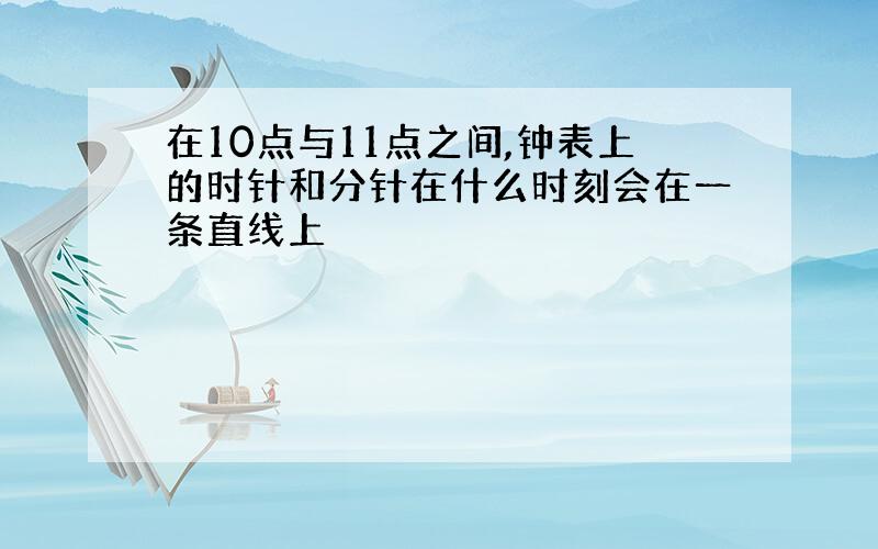 在10点与11点之间,钟表上的时针和分针在什么时刻会在一条直线上