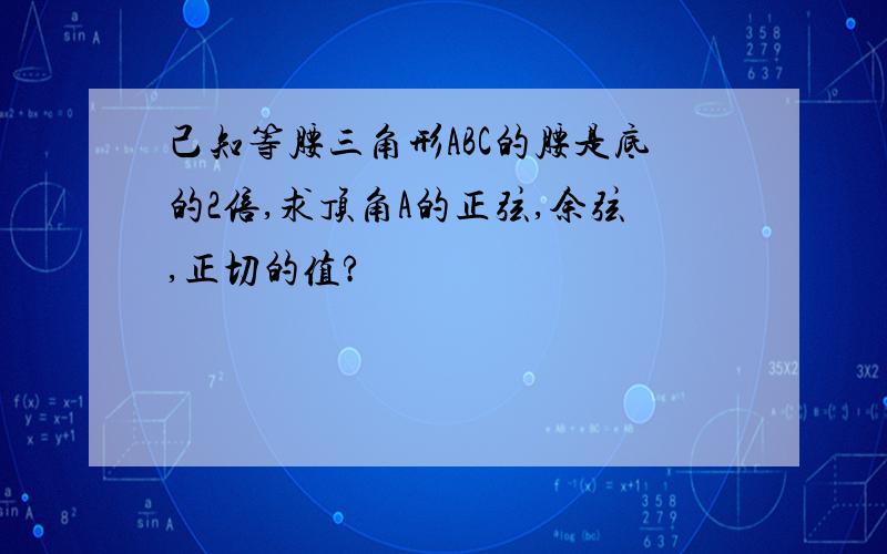 己知等腰三角形ABC的腰是底的2倍,求顶角A的正弦,余弦,正切的值?