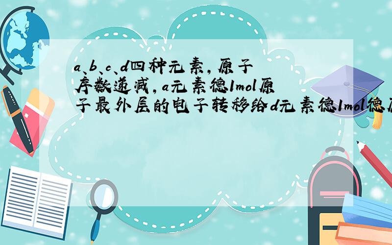 a、b、c、d四种元素,原子序数递减,a元素德1mol原子最外层的电子转移给d元素德1mol德原子,b元素德1mol原子