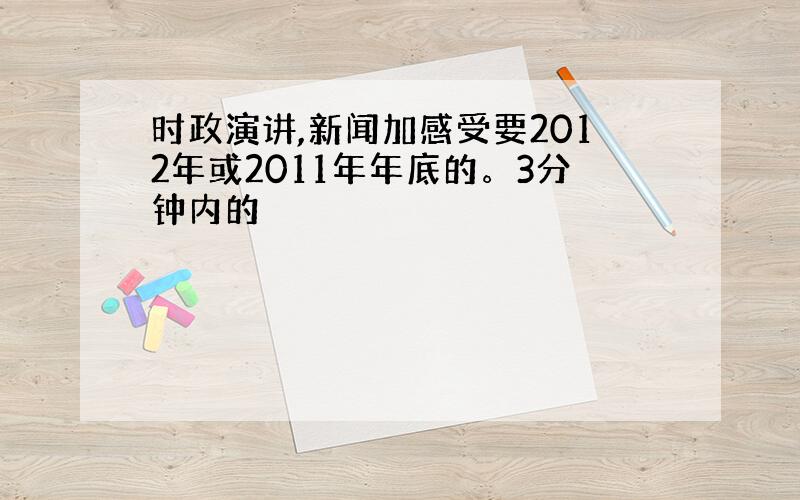 时政演讲,新闻加感受要2012年或2011年年底的。3分钟内的