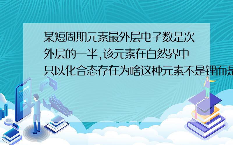 某短周期元素最外层电子数是次外层的一半,该元素在自然界中只以化合态存在为啥这种元素不是锂而是硅