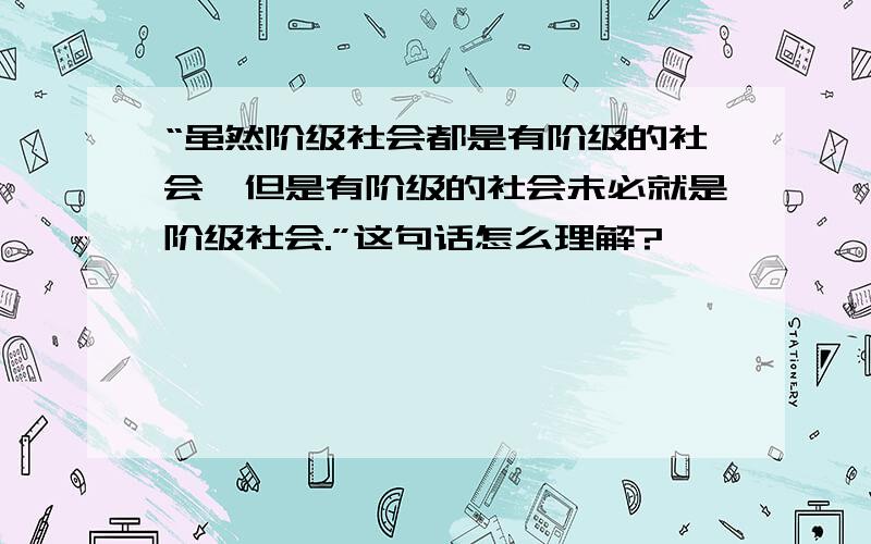 “虽然阶级社会都是有阶级的社会,但是有阶级的社会未必就是阶级社会.”这句话怎么理解?