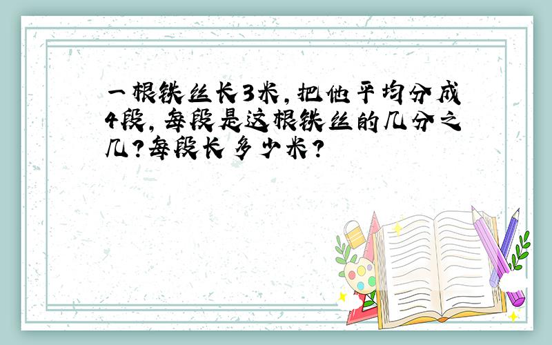 一根铁丝长3米,把他平均分成4段,每段是这根铁丝的几分之几?每段长多少米?