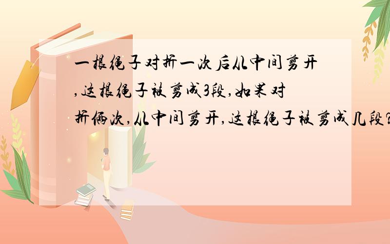 一根绳子对折一次后从中间剪开,这根绳子被剪成3段,如果对折俩次,从中间剪开,这根绳子被剪成几段?