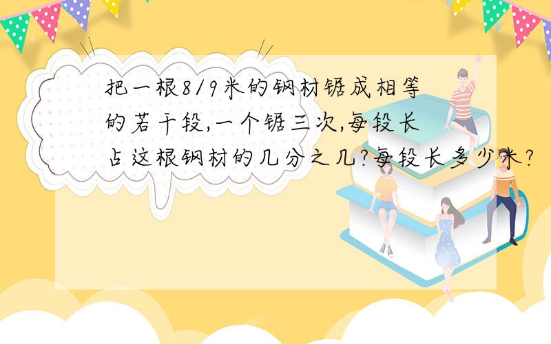 把一根8/9米的钢材锯成相等的若干段,一个锯三次,每段长占这根钢材的几分之几?每段长多少米?