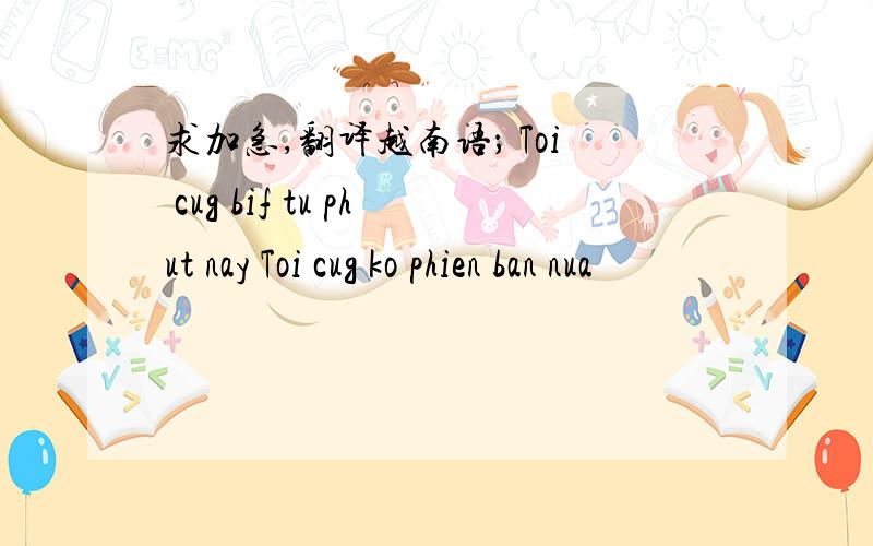 求加急,翻译越南语； Toi cug bif tu phut nay Toi cug ko phien ban nua