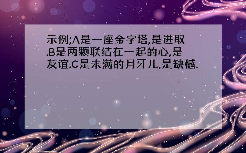 示例;A是一座金字塔,是进取.B是两颗联结在一起的心,是友谊.C是未满的月牙儿,是缺憾.