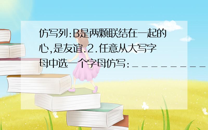 仿写列:B是两颗联结在一起的心,是友谊.2.任意从大写字母中选一个字母仿写:______________________