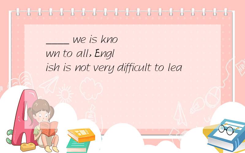 ____ we is known to all,English is not very difficult to lea