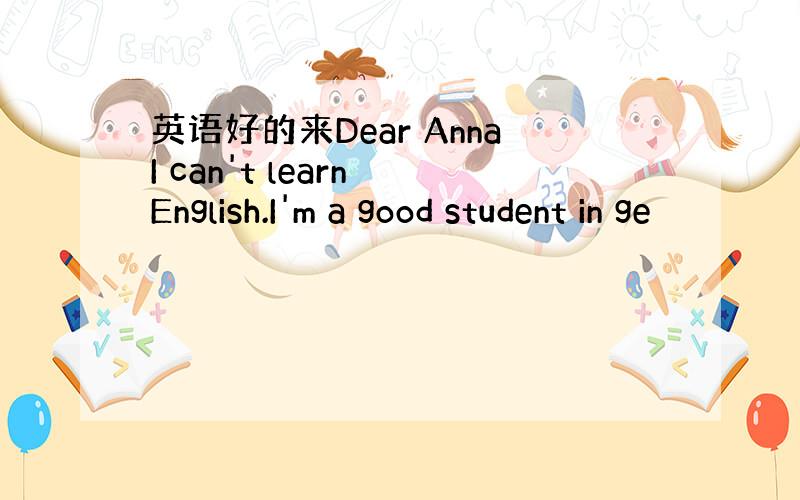 英语好的来Dear AnnaI can't learn English.I'm a good student in ge