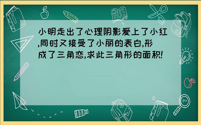 小明走出了心理阴影爱上了小红,同时又接受了小丽的表白,形成了三角恋,求此三角形的面积!