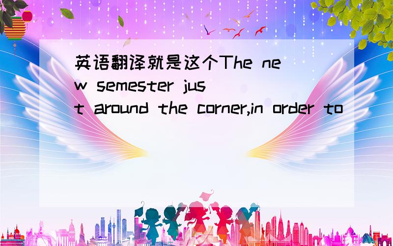 英语翻译就是这个The new semester just around the corner,in order to