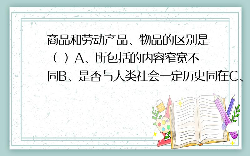 商品和劳动产品、物品的区别是（ ）A、所包括的内容窄宽不同B、是否与人类社会一定历史同在C、是否反映人D