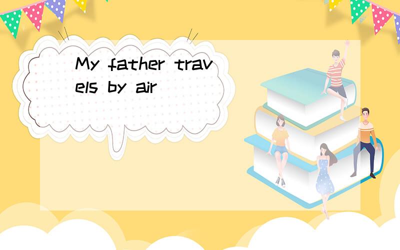 My father travels by air _______