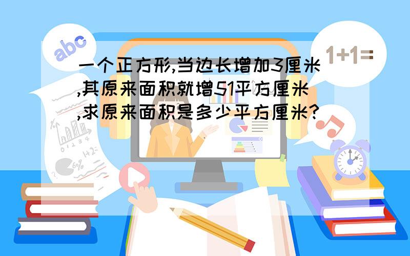 一个正方形,当边长增加3厘米,其原来面积就增51平方厘米,求原来面积是多少平方厘米?