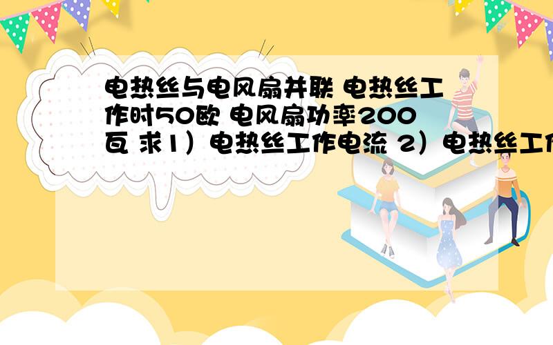 电热丝与电风扇并联 电热丝工作时50欧 电风扇功率200瓦 求1）电热丝工作电流 2）电热丝工作电功率