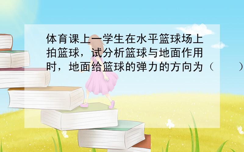 体育课上一学生在水平篮球场上拍篮球，试分析篮球与地面作用时，地面给篮球的弹力的方向为（　　）