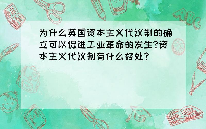 为什么英国资本主义代议制的确立可以促进工业革命的发生?资本主义代议制有什么好处?