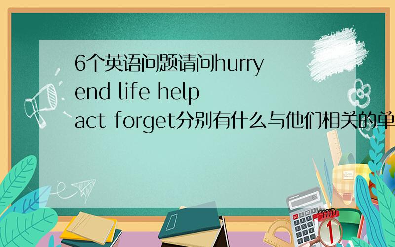 6个英语问题请问hurry end life help act forget分别有什么与他们相关的单词（她们的名词 动词