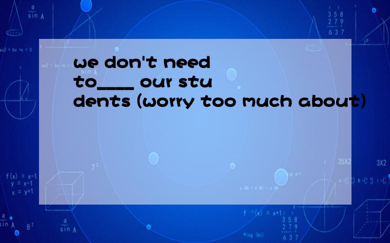 we don't need to____ our students (worry too much about)