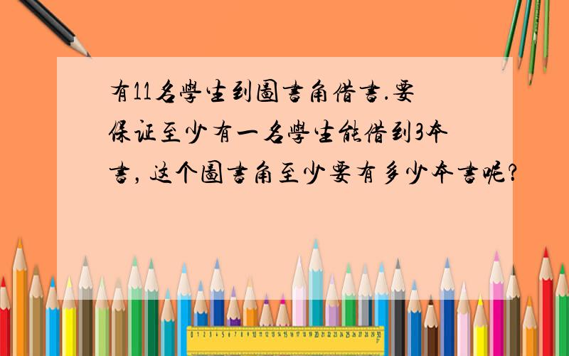 有11名学生到图书角借书．要保证至少有一名学生能借到3本书，这个图书角至少要有多少本书呢？