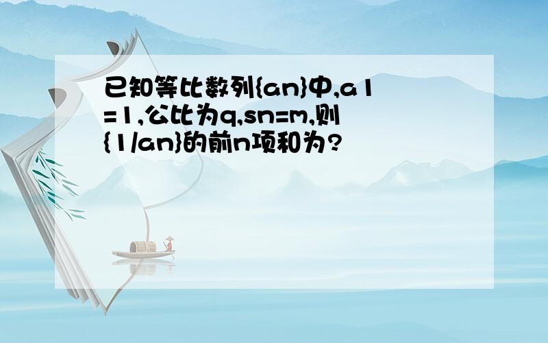 已知等比数列{an}中,a1=1,公比为q,sn=m,则{1/an}的前n项和为?