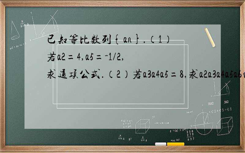 已知等比数列{an}.（1）若a2=4,a5=-1/2,求通项公式.（2）若a3a4a5=8,求a2a3a4a5a6的值