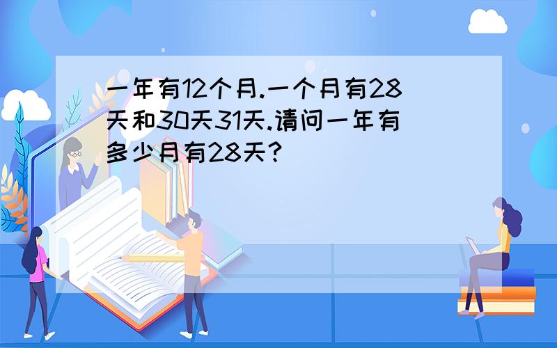 一年有12个月.一个月有28天和30天31天.请问一年有多少月有28天?