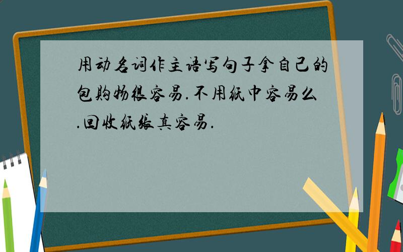 用动名词作主语写句子拿自己的包购物很容易.不用纸巾容易么.回收纸张真容易.