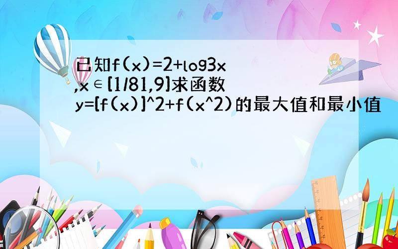 已知f(x)=2+log3x,x∈[1/81,9]求函数y=[f(x)]^2+f(x^2)的最大值和最小值