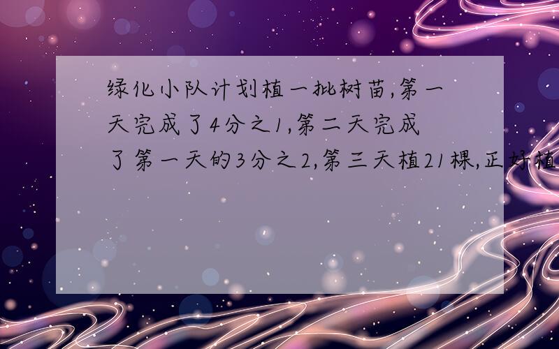 绿化小队计划植一批树苗,第一天完成了4分之1,第二天完成了第一天的3分之2,第三天植21棵,正好植完.