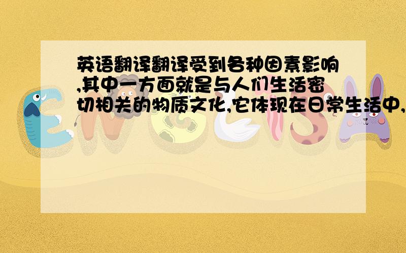 英语翻译翻译受到各种因素影响,其中一方面就是与人们生活密切相关的物质文化,它体现在日常生活中,如衣食住行等各个方面.本文