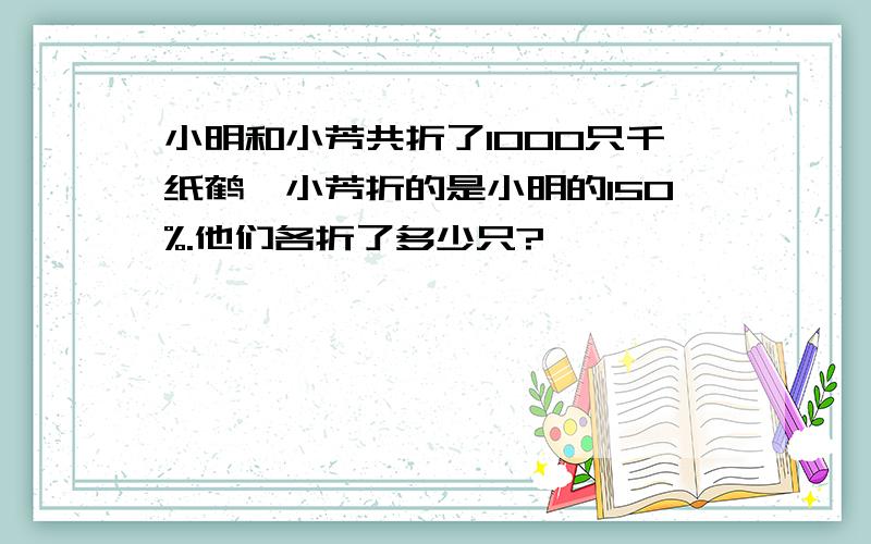 小明和小芳共折了1000只千纸鹤,小芳折的是小明的150%.他们各折了多少只?