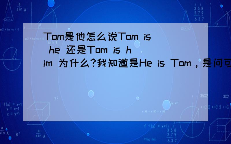 Tom是他怎么说Tom is he 还是Tom is him 为什么?我知道是He is Tom，是问可不可以说Tom