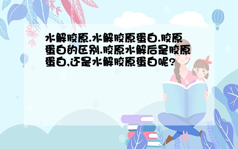 水解胶原.水解胶原蛋白.胶原蛋白的区别.胶原水解后是胶原蛋白,还是水解胶原蛋白呢?