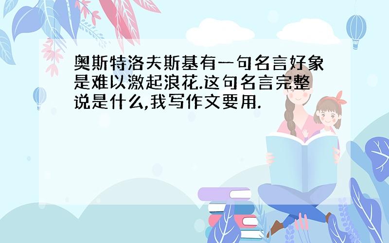 奥斯特洛夫斯基有一句名言好象是难以激起浪花.这句名言完整说是什么,我写作文要用.