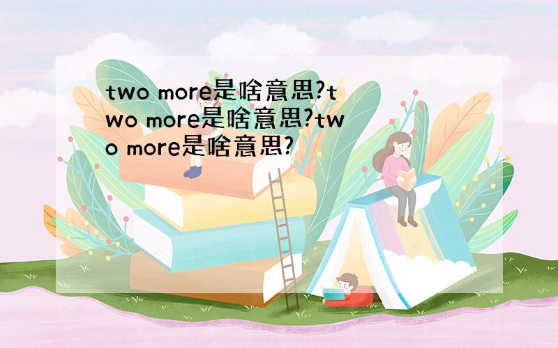 two more是啥意思?two more是啥意思?two more是啥意思?