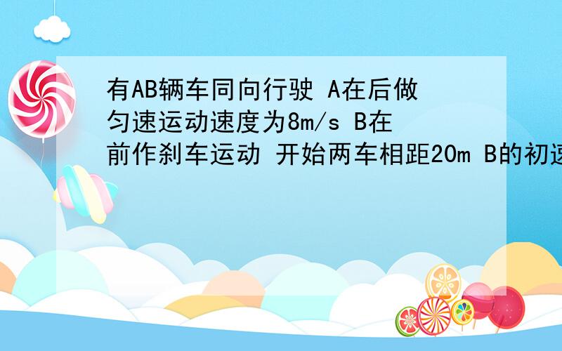 有AB辆车同向行驶 A在后做匀速运动速度为8m/s B在前作刹车运动 开始两车相距20m B的初速度为10m/s