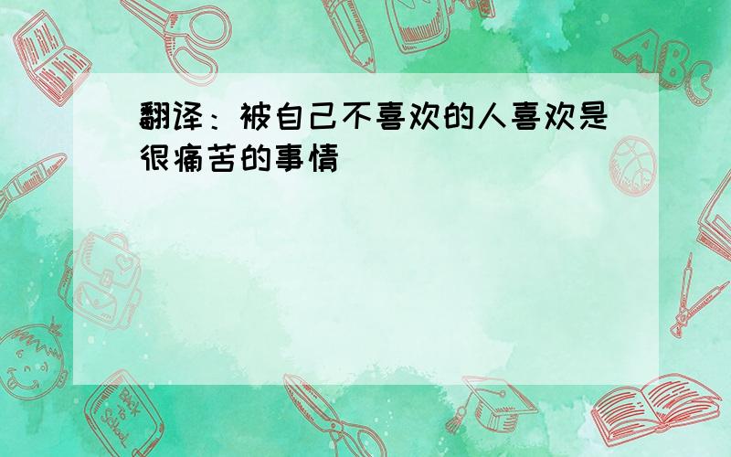 翻译：被自己不喜欢的人喜欢是很痛苦的事情