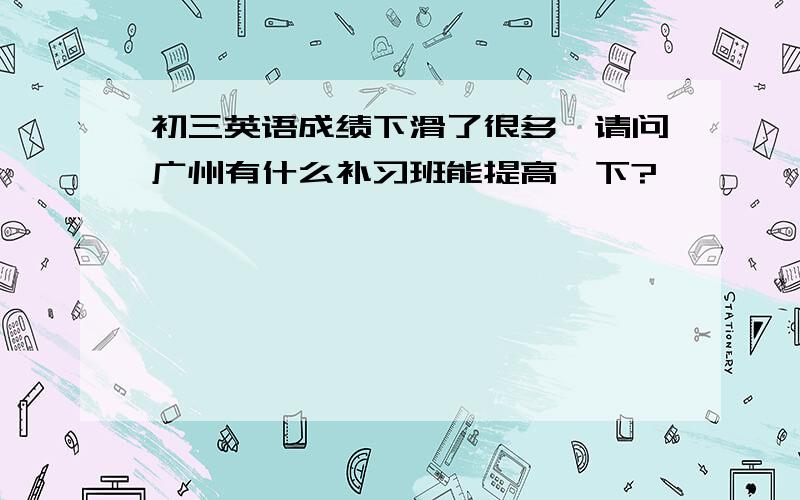 初三英语成绩下滑了很多,请问广州有什么补习班能提高一下?