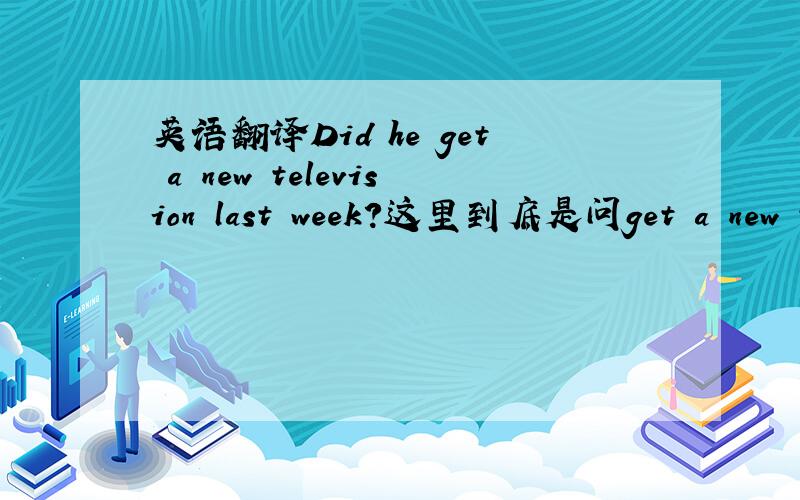 英语翻译Did he get a new television last week?这里到底是问get a new te