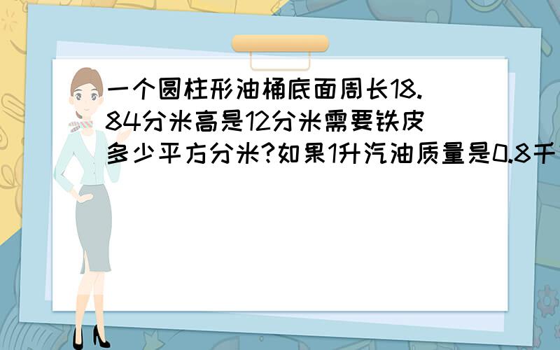 一个圆柱形油桶底面周长18.84分米高是12分米需要铁皮多少平方分米?如果1升汽油质量是0.8千克,这个油桶能装汽油多少