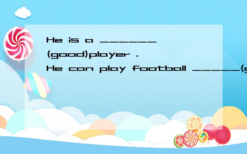 He is a ______(good)player .He can play football _____(good)