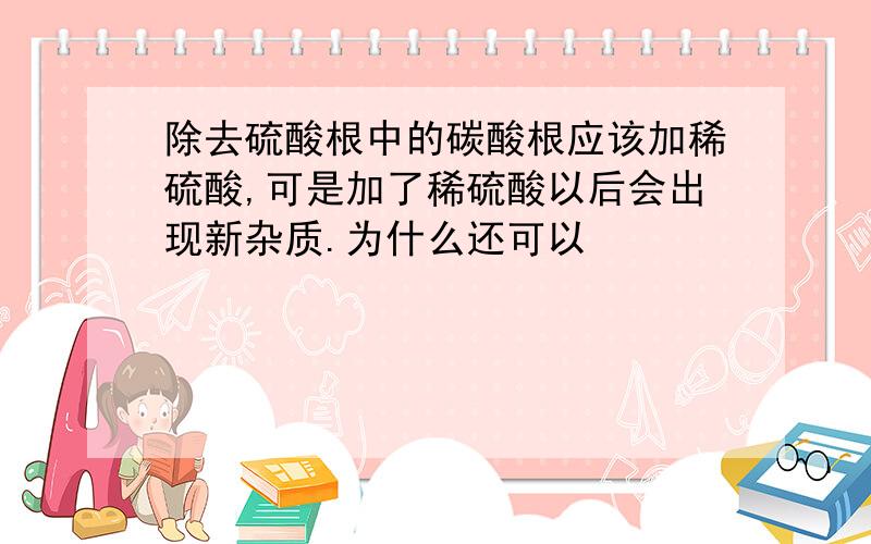 除去硫酸根中的碳酸根应该加稀硫酸,可是加了稀硫酸以后会出现新杂质.为什么还可以