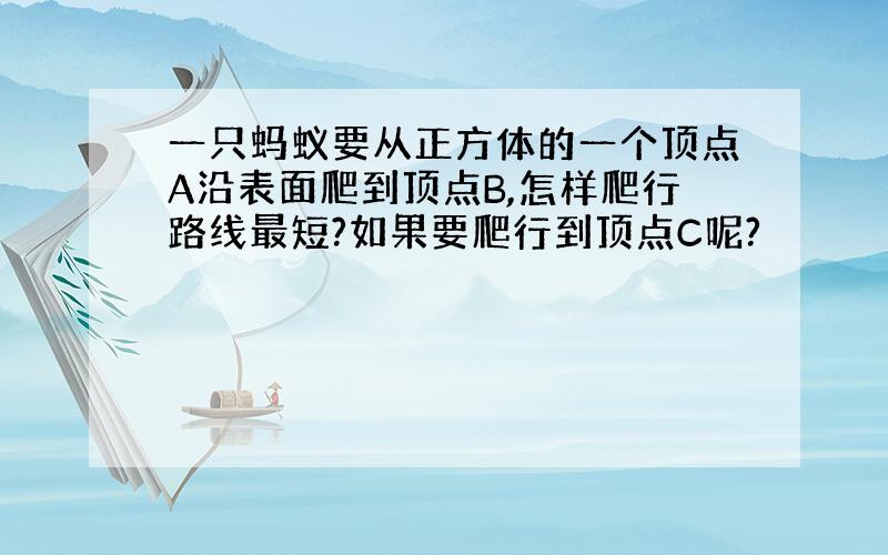 一只蚂蚁要从正方体的一个顶点A沿表面爬到顶点B,怎样爬行路线最短?如果要爬行到顶点C呢?