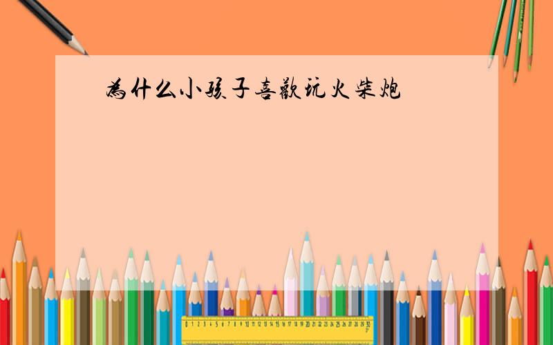 为什么小孩子喜欢玩火柴炮